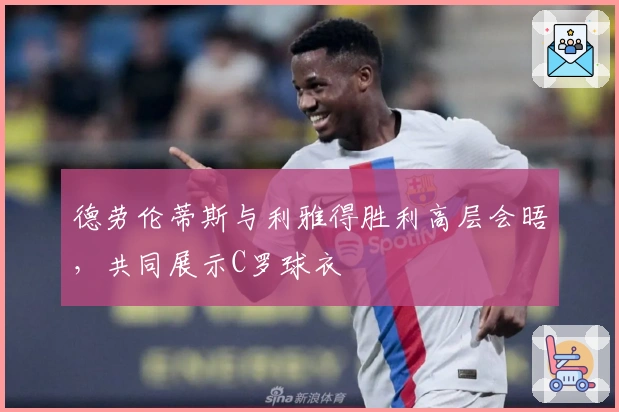 德劳伦蒂斯与利雅得胜利高层会晤，共同展示C罗球衣