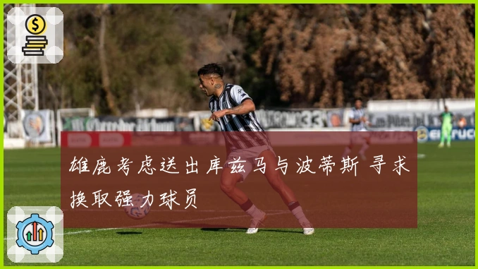 雄鹿考虑送出库兹马与波蒂斯 寻求换取强力球员