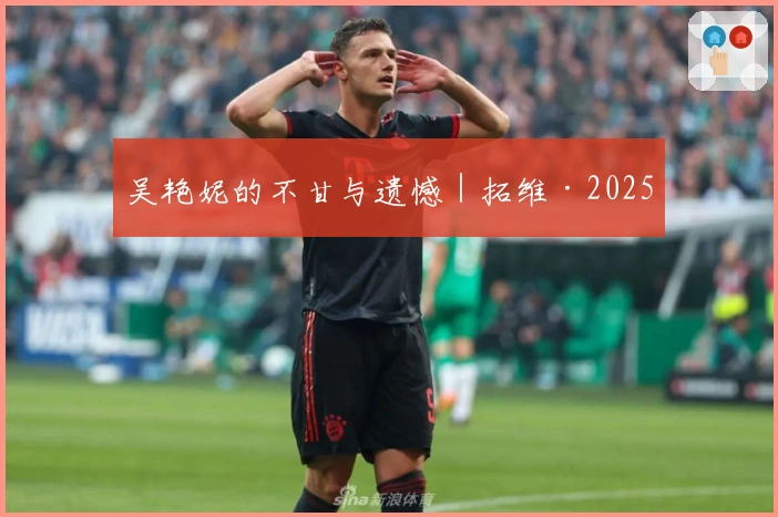 吴艳妮的不甘与遗憾｜拓维·2025