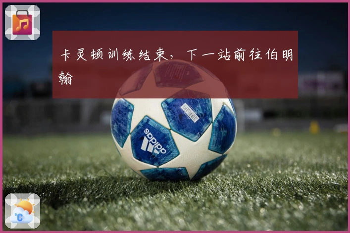 卡灵顿训练结束，下一站前往伯明翰