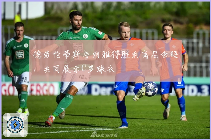 德劳伦蒂斯与利雅得胜利高层会晤，共同展示C罗球衣