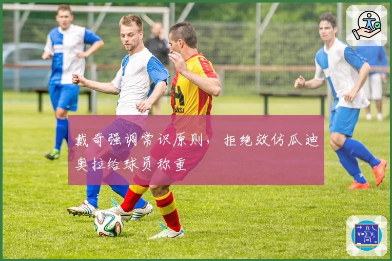 戴奇强调常识原则，拒绝效仿瓜迪奥拉给球员称重